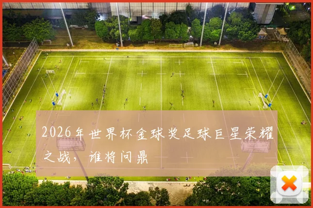2026年世界杯金球奖足球巨星荣耀之战，谁将问鼎