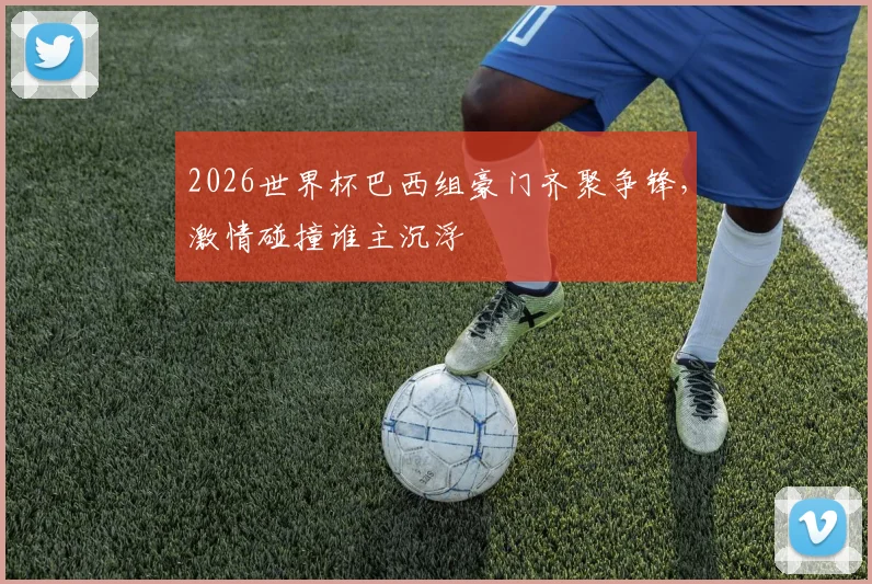 2026世界杯巴西组豪门齐聚争锋，激情碰撞谁主沉浮