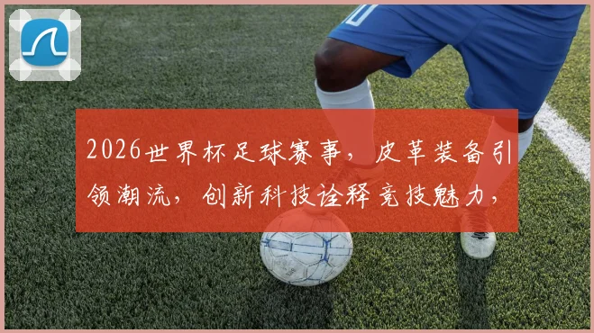 2026世界杯足球赛事，皮革装备引领潮流，创新科技诠释竞技魅力，一触即发
