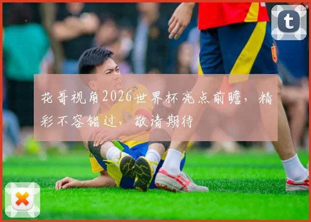 花哥视角2026世界杯亮点前瞻，精彩不容错过，敬请期待